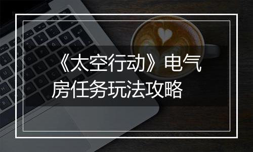 《太空行动》电气房任务玩法攻略