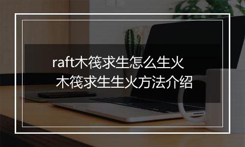 raft木筏求生怎么生火 木筏求生生火方法介绍