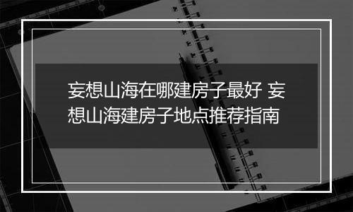 妄想山海在哪建房子最好 妄想山海建房子地点推荐指南