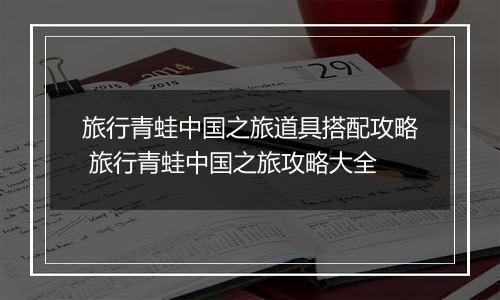 旅行青蛙中国之旅道具搭配攻略 旅行青蛙中国之旅攻略大全
