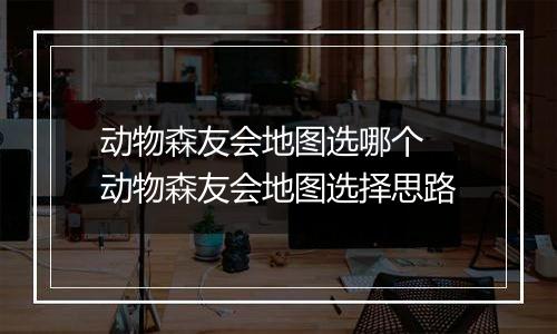 动物森友会地图选哪个 动物森友会地图选择思路
