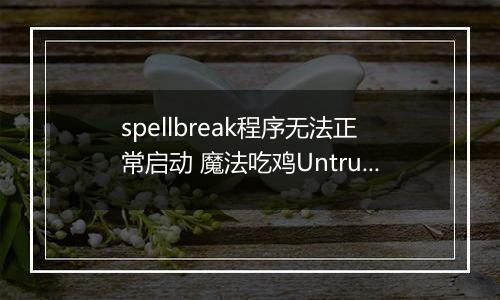 spellbreak程序无法正常启动 魔法吃鸡Untrusted systeam file解决方法介绍