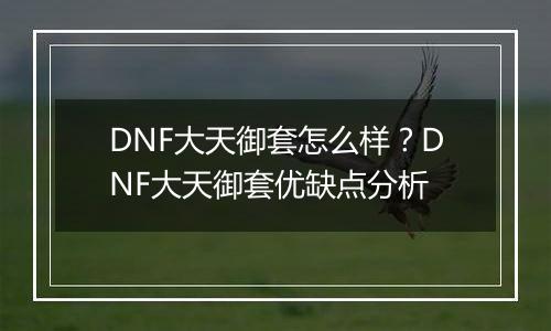 DNF大天御套怎么样？DNF大天御套优缺点分析