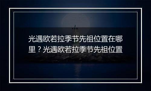 光遇欧若拉季节先祖位置在哪里？光遇欧若拉季节先祖位置