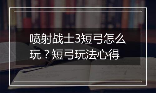喷射战士3短弓怎么玩？短弓玩法心得