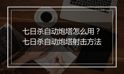 七日杀自动炮塔怎么用？七日杀自动炮塔射击方法