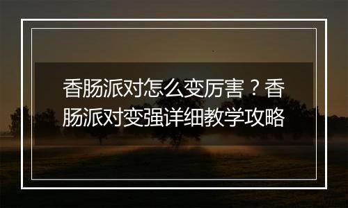 香肠派对怎么变厉害？香肠派对变强详细教学攻略