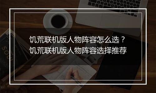 饥荒联机版人物阵容怎么选？饥荒联机版人物阵容选择推荐