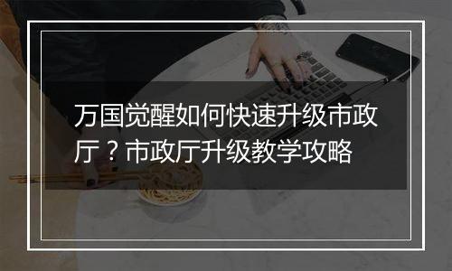 万国觉醒如何快速升级市政厅？市政厅升级教学攻略