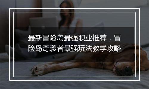 最新冒险岛最强职业推荐，冒险岛奇袭者最强玩法教学攻略