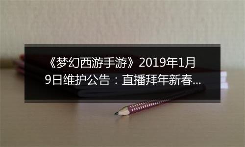 《梦幻西游手游》2019年1月9日维护公告：直播拜年新春吉祥