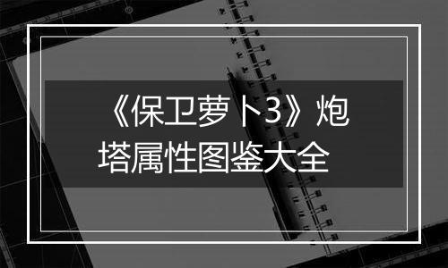 《保卫萝卜3》炮塔属性图鉴大全