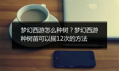 梦幻西游怎么种树？梦幻西游种树苗可以摇12次的方法
