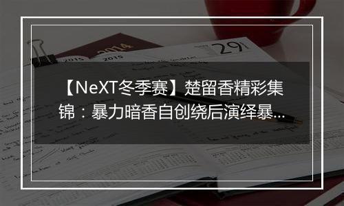 【NeXT冬季赛】楚留香精彩集锦：暴力暗香自创绕后演绎暴力美学！