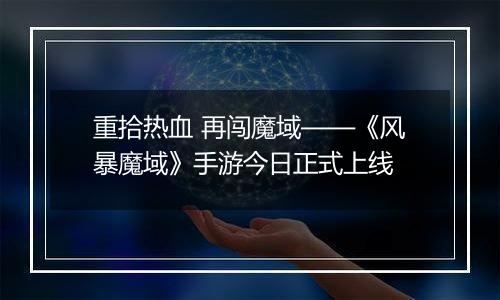 重拾热血 再闯魔域——《风暴魔域》手游今日正式上线