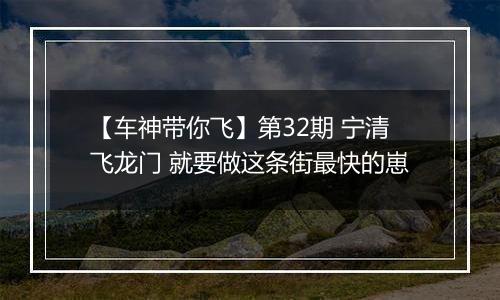 【车神带你飞】第32期 宁清飞龙门 就要做这条街最快的崽