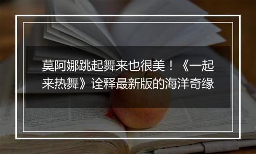 莫阿娜跳起舞来也很美！《一起来热舞》诠释最新版的海洋奇缘