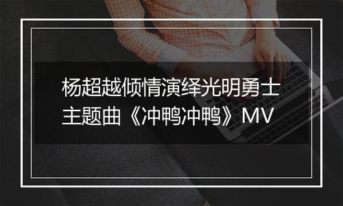 杨超越倾情演绎光明勇士主题曲《冲鸭冲鸭》MV