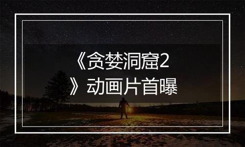 《贪婪洞窟2》动画片首曝