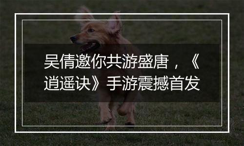 吴倩邀你共游盛唐，《逍遥诀》手游震撼首发
