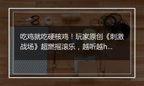 吃鸡就吃硬核鸡！玩家原创《刺激战场》超燃摇滚乐，越听越high！