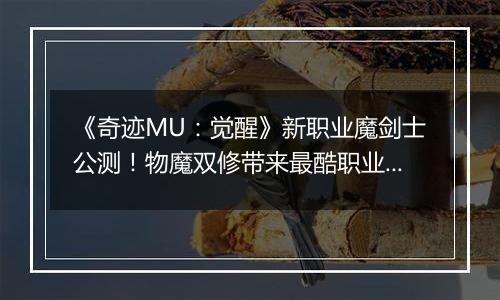 《奇迹MU：觉醒》新职业魔剑士公测！物魔双修带来最酷职业！