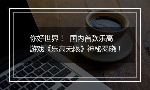 你好世界！  国内首款乐高游戏《乐高无限》神秘揭晓！