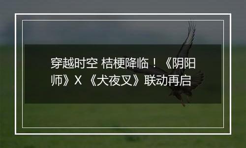 穿越时空 桔梗降临！《阴阳师》X 《犬夜叉》联动再启