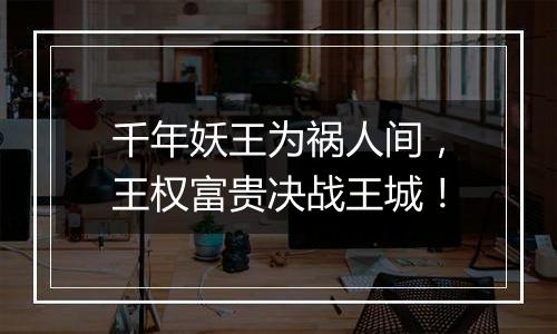千年妖王为祸人间，王权富贵决战王城！