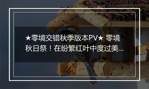 ★零境交错秋季版本PV★ 零境秋日祭！在纷繁红叶中度过美好秋日