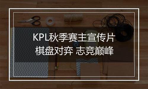KPL秋季赛主宣传片 棋盘对弈 志竞巅峰
