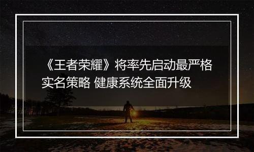 《王者荣耀》将率先启动最严格实名策略 健康系统全面升级