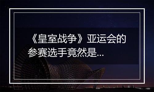 《皇室战争》亚运会的参赛选手竟然是...
