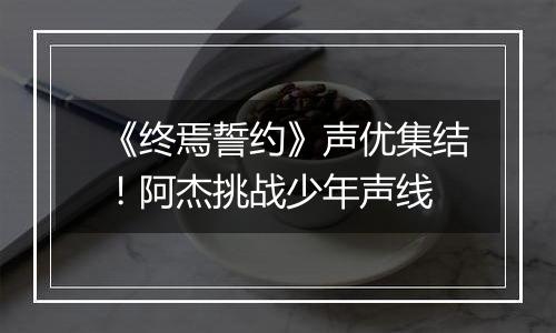 《终焉誓约》声优集结！阿杰挑战少年声线