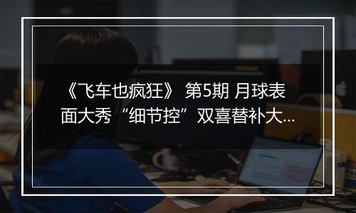 《飞车也疯狂》 第5期 月球表面大秀“细节控”双喜替补大揭秘