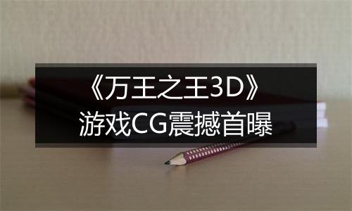 《万王之王3D》游戏CG震撼首曝