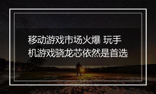 移动游戏市场火爆 玩手机游戏骁龙芯依然是首选