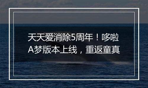 天天爱消除5周年！哆啦A梦版本上线，重返童真