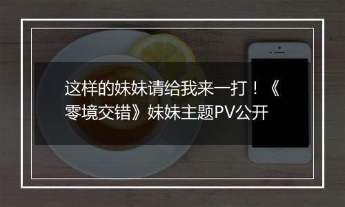 这样的妹妹请给我来一打！《零境交错》妹妹主题PV公开