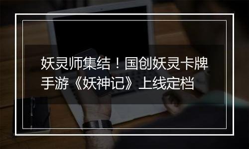 妖灵师集结！国创妖灵卡牌手游《妖神记》上线定档