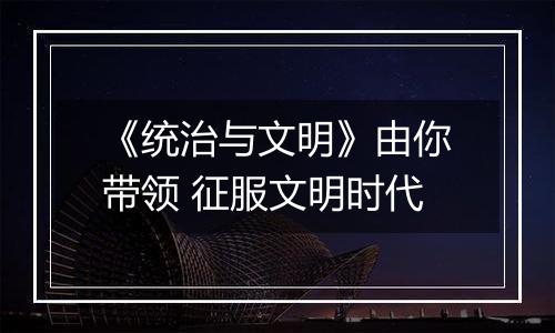 《统治与文明》由你带领 征服文明时代