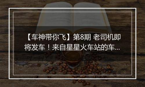 【车神带你飞】第8期 老司机即将发车！来自星星火车站的车神鹏弟