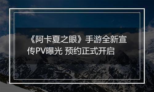 《阿卡夏之眼》手游全新宣传PV曝光 预约正式开启