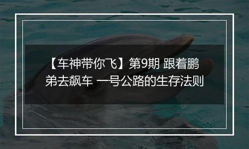 【车神带你飞】第9期 跟着鹏弟去飙车 一号公路的生存法则