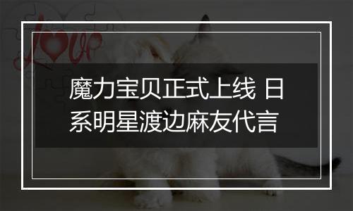 魔力宝贝正式上线 日系明星渡边麻友代言