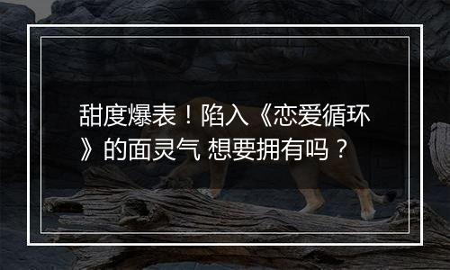 甜度爆表！陷入《恋爱循环》的面灵气 想要拥有吗？