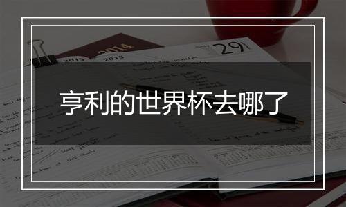 亨利的世界杯去哪了