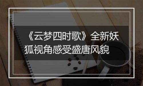 《云梦四时歌》全新妖狐视角感受盛唐风貌