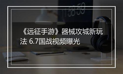 《远征手游》器械攻城新玩法 6.7国战视频曝光