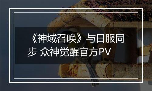 《神域召唤》与日服同步 众神觉醒官方PV
